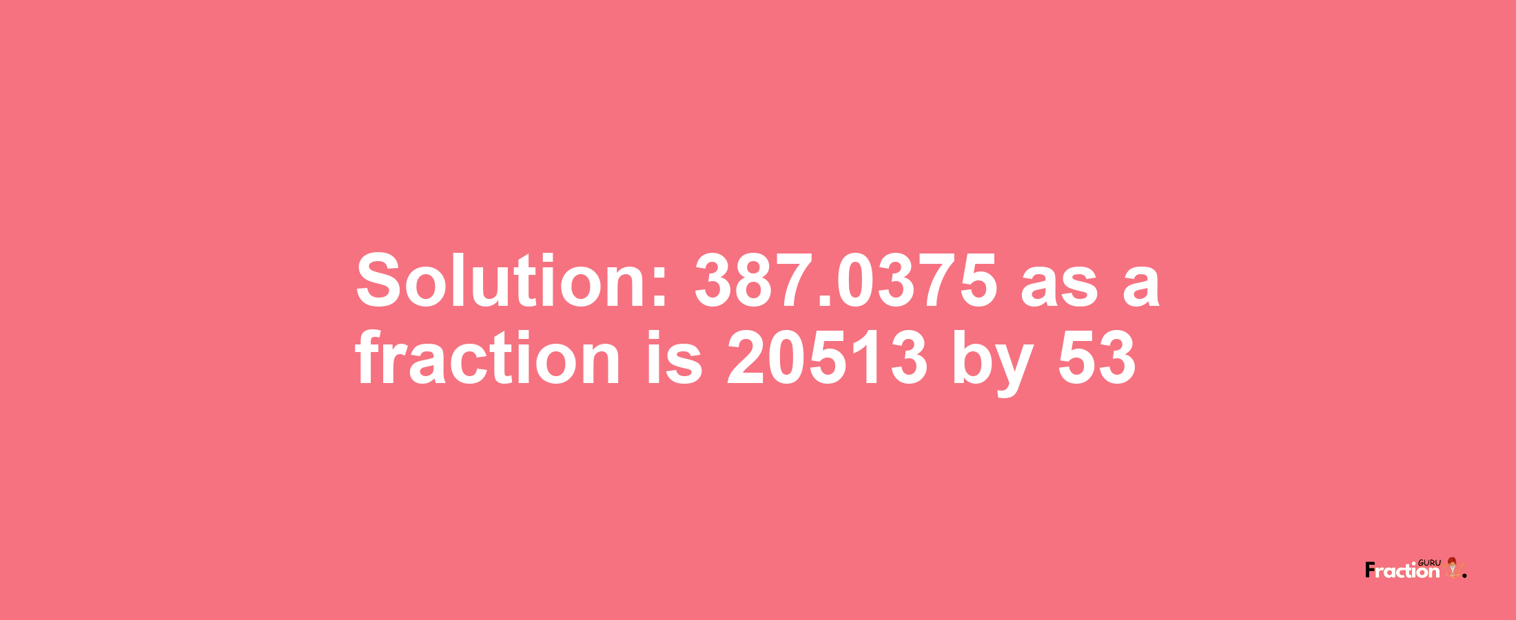 Solution:387.0375 as a fraction is 20513/53